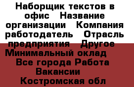 Наборщик текстов в офис › Название организации ­ Компания-работодатель › Отрасль предприятия ­ Другое › Минимальный оклад ­ 1 - Все города Работа » Вакансии   . Костромская обл.